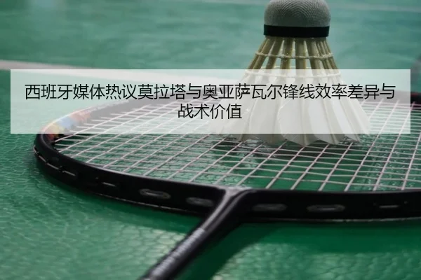 西班牙媒体热议莫拉塔与奥亚萨瓦尔锋线效率差异与战术价值