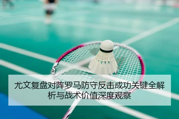 尤文复盘对阵罗马防守反击成功关键全解析与战术价值深度观察