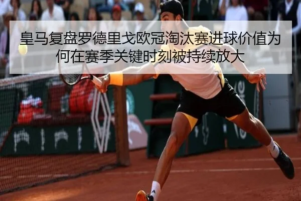 皇马复盘罗德里戈欧冠淘汰赛进球价值为何在赛季关键时刻被持续放大